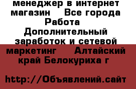  менеджер в интернет магазин  - Все города Работа » Дополнительный заработок и сетевой маркетинг   . Алтайский край,Белокуриха г.